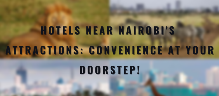 Hotels Near Nairobi's Attractions: Convenience at Your Doorstep!