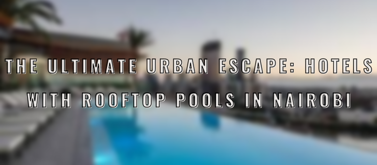 The Ultimate Urban Escape: Hotels with Rooftop Pools in Nairobi